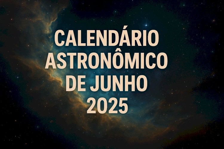 Calendário Astronômico de Junho 2025: Os eventos celestes imperdíveis no céu do Brasil